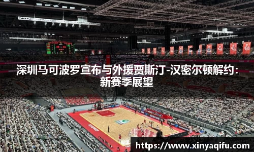 深圳马可波罗宣布与外援贾斯汀-汉密尔顿解约：新赛季展望