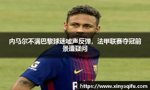 内马尔不满巴黎球迷嘘声反弹，法甲联赛夺冠前景遭疑问