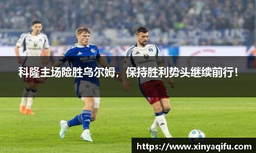 科隆主场险胜乌尔姆，保持胜利势头继续前行！