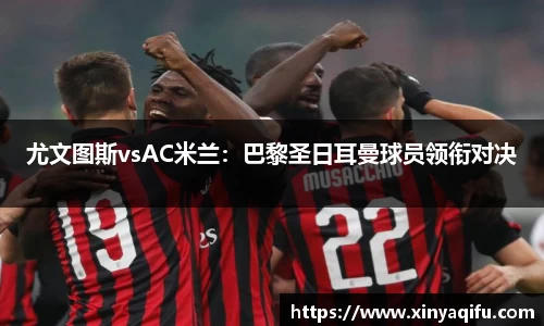 尤文图斯vsAC米兰：巴黎圣日耳曼球员领衔对决