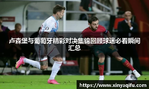 卢森堡与葡萄牙精彩对决集锦回顾球迷必看瞬间汇总