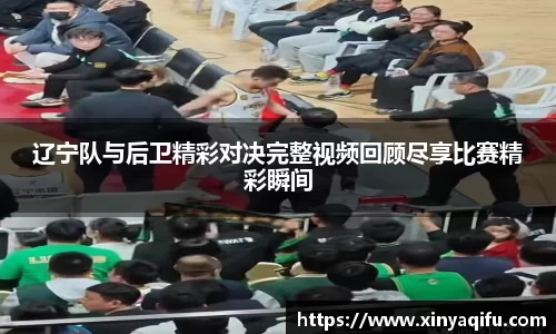 辽宁队与后卫精彩对决完整视频回顾尽享比赛精彩瞬间