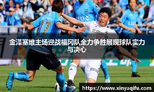 金泽塞维主场迎战福冈队全力争胜展现球队实力与决心