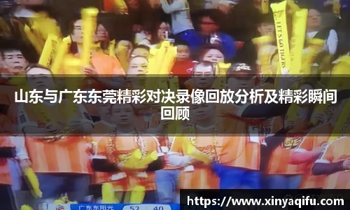 山东与广东东莞精彩对决录像回放分析及精彩瞬间回顾