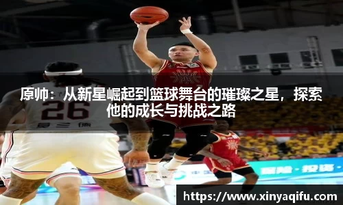 原帅：从新星崛起到篮球舞台的璀璨之星，探索他的成长与挑战之路