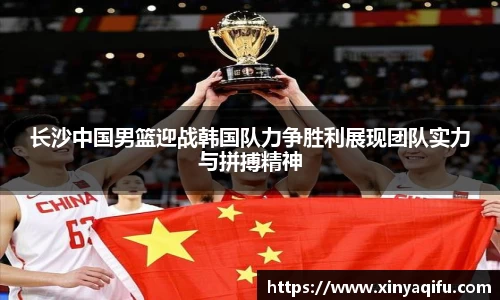 长沙中国男篮迎战韩国队力争胜利展现团队实力与拼搏精神