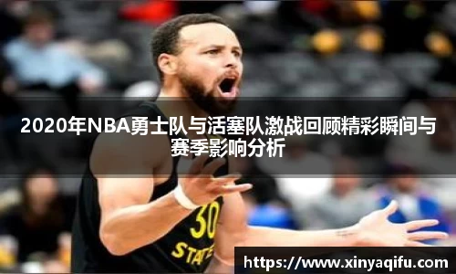 2020年NBA勇士队与活塞队激战回顾精彩瞬间与赛季影响分析