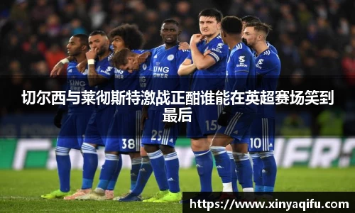 切尔西与莱彻斯特激战正酣谁能在英超赛场笑到最后