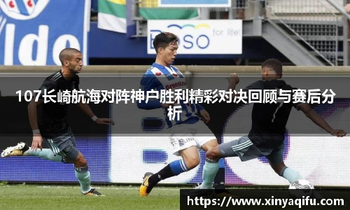 107长崎航海对阵神户胜利精彩对决回顾与赛后分析
