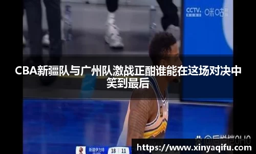 CBA新疆队与广州队激战正酣谁能在这场对决中笑到最后