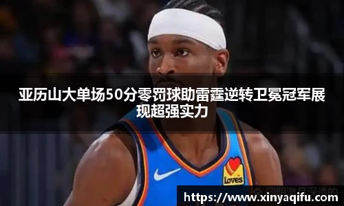 亚历山大单场50分零罚球助雷霆逆转卫冕冠军展现超强实力