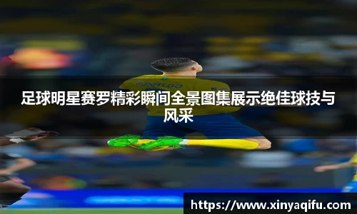 足球明星赛罗精彩瞬间全景图集展示绝佳球技与风采