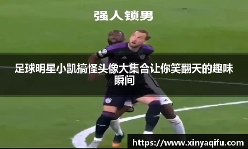 足球明星小凯搞怪头像大集合让你笑翻天的趣味瞬间